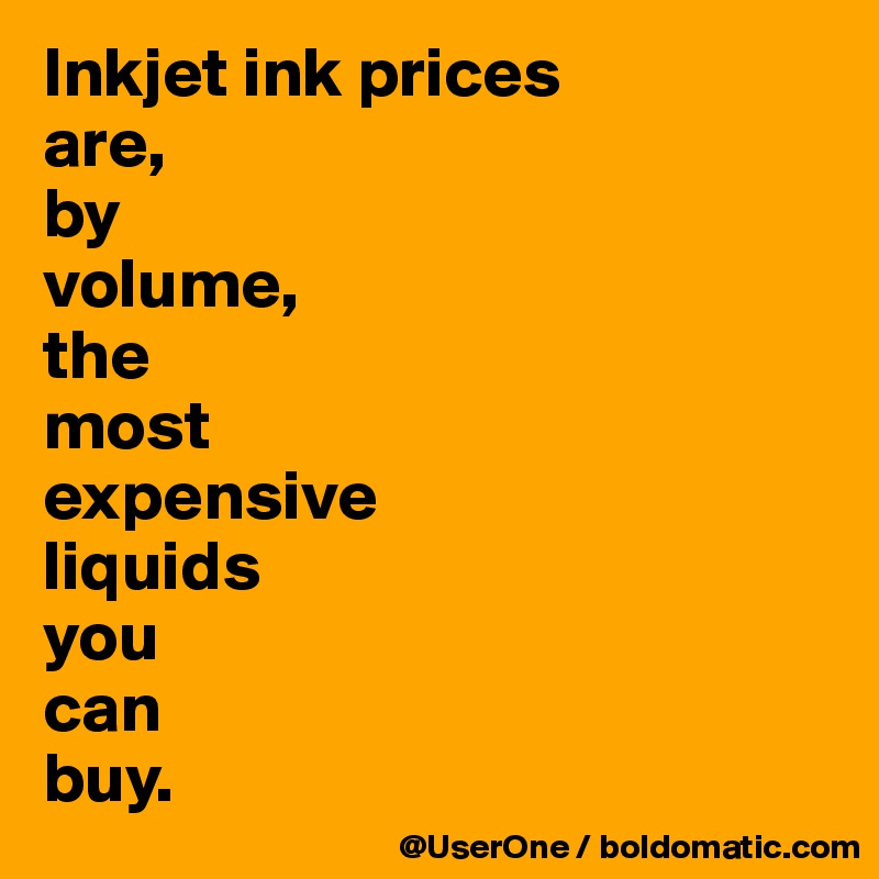 Inkjet ink prices
are,
by
volume,
the
most 
expensive
liquids
you
can
buy.
