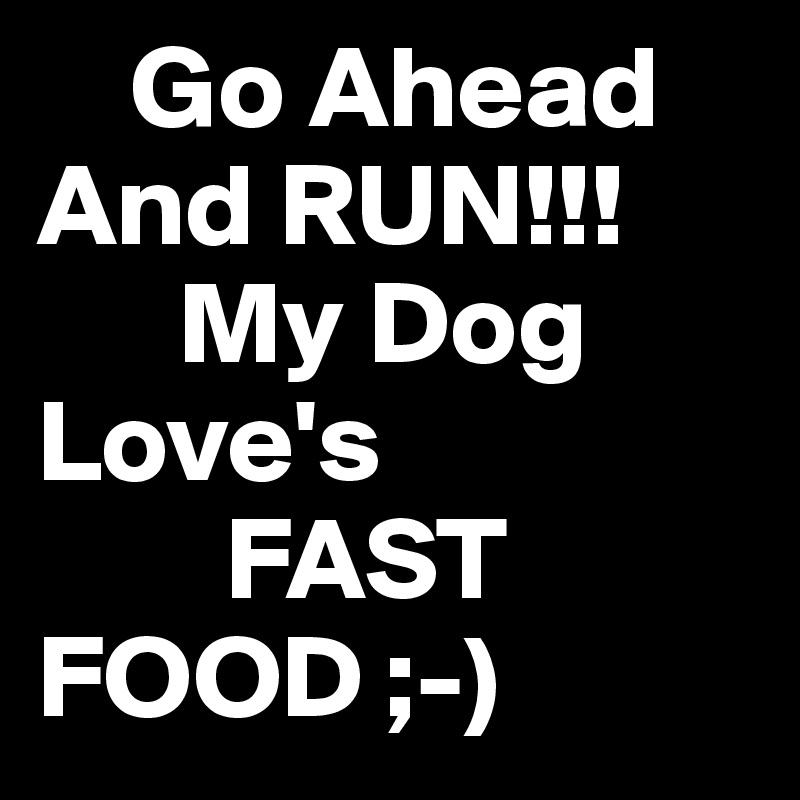     Go Ahead And RUN!!!
      My Dog Love's
        FAST
FOOD ;-)
