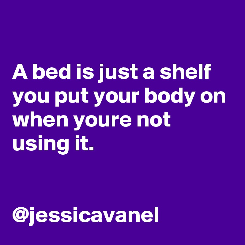 

A bed is just a shelf you put your body on when youre not using it. 


@jessicavanel