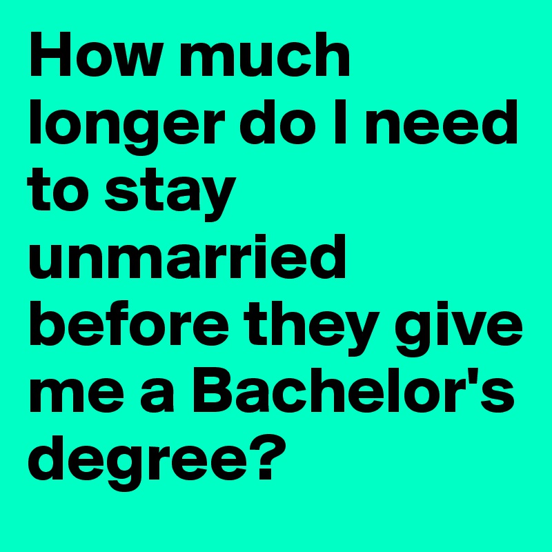 How much longer do I need to stay unmarried before they give me a Bachelor's degree?