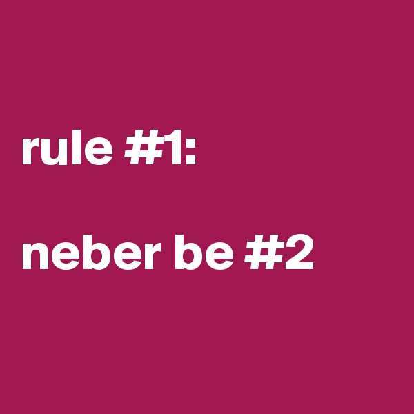

rule #1:

neber be #2

