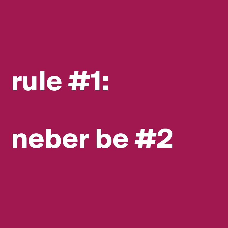 

rule #1:

neber be #2

