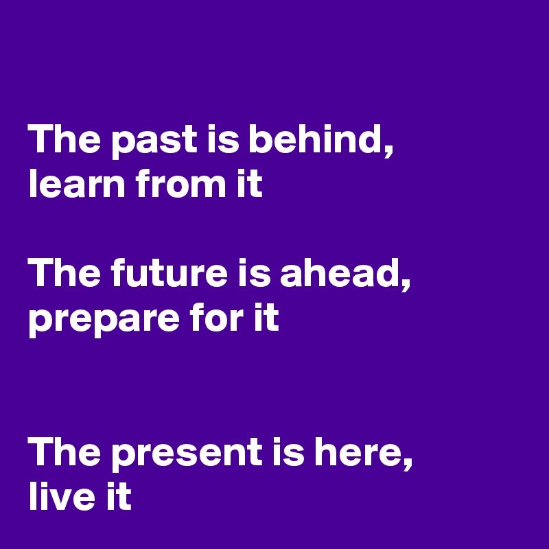 

The past is behind,
learn from it

The future is ahead,
prepare for it


The present is here, 
live it