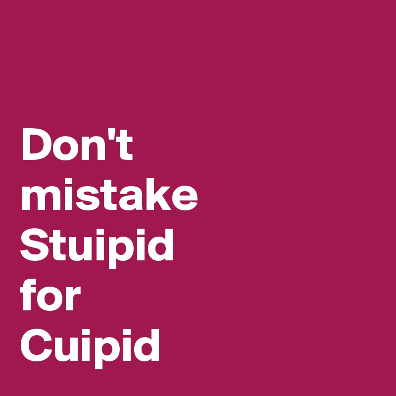 

Don't 
mistake 
Stuipid 
for 
Cuipid