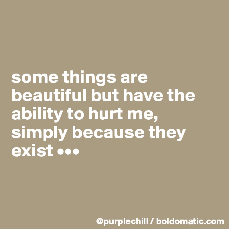 


some things are beautiful but have the 
ability to hurt me, 
simply because they 
exist •••


