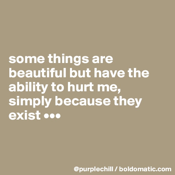 


some things are beautiful but have the 
ability to hurt me, 
simply because they 
exist •••



