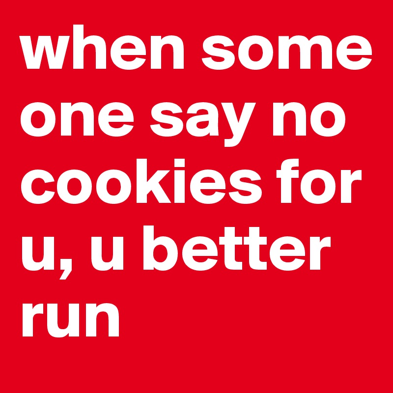 when some one say no cookies for u, u better run