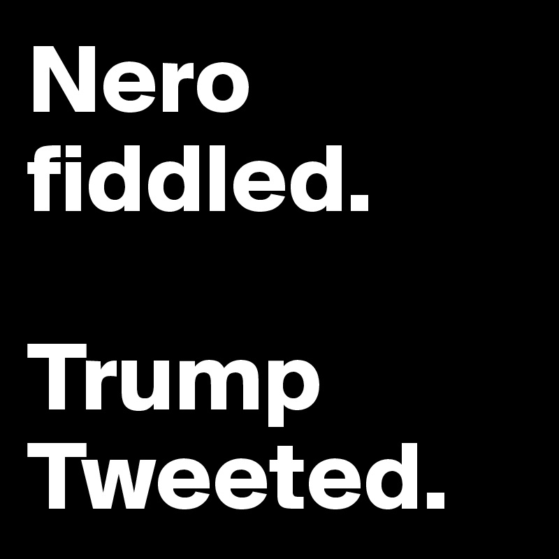 Nero fiddled.

Trump Tweeted.
