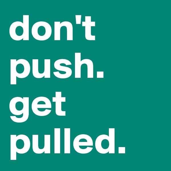 don't push. 
get
pulled.