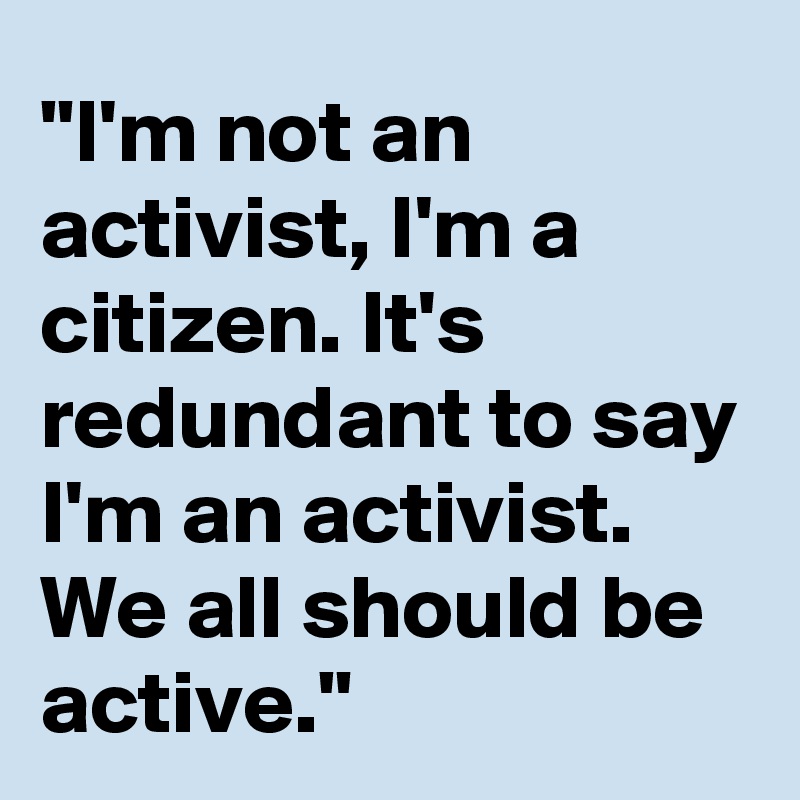 "I'm not an activist, I'm a citizen. It's redundant to say I'm an activist. We all should be active." 