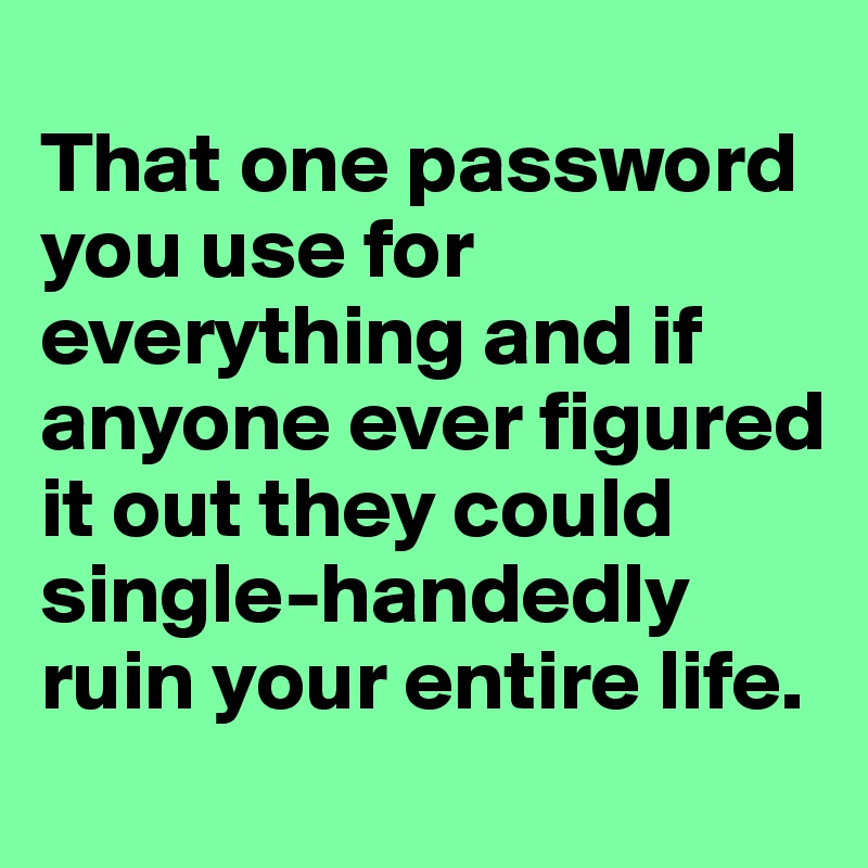 
That one password you use for everything and if anyone ever figured it out they could 
single-handedly ruin your entire life. 