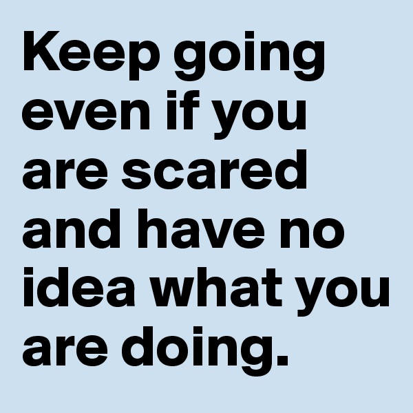 Keep going even if you are scared and have no idea what you are doing. 