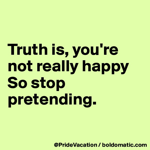 

Truth is, you're not really happy So stop pretending.

