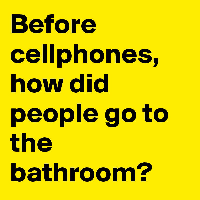 Before cellphones, how did people go to the bathroom?