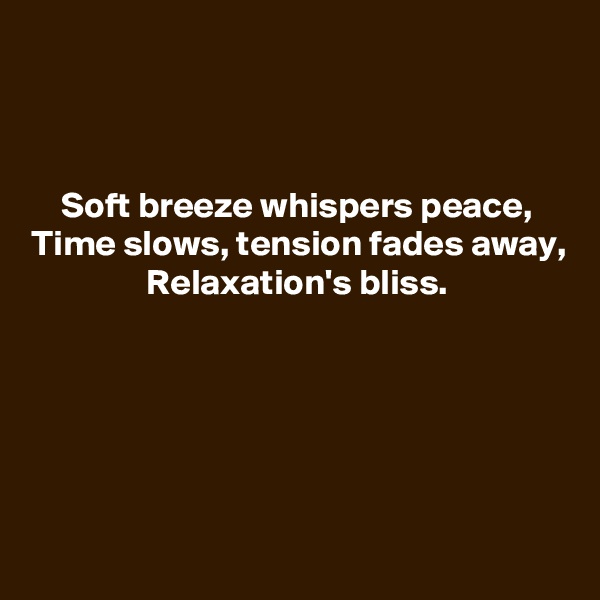 


Soft breeze whispers peace,
Time slows, tension fades away,
Relaxation's bliss.






