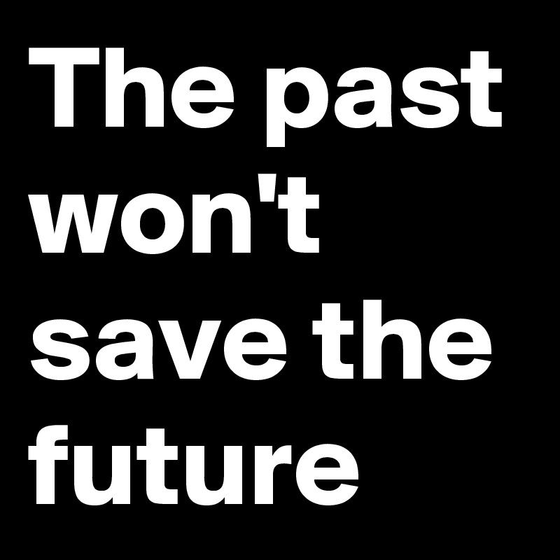 The past won't save the future