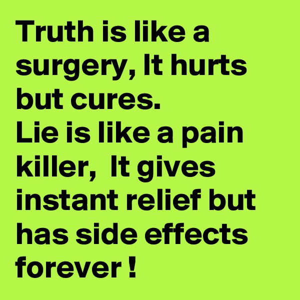 Truth is like a surgery, It hurts but cures. 
Lie is like a pain killer,  It gives instant relief but has side effects forever ! 