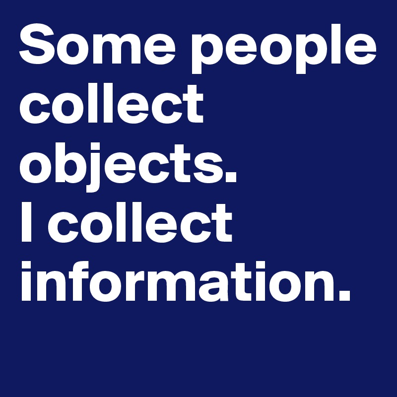 Some people collect objects.
I collect information.