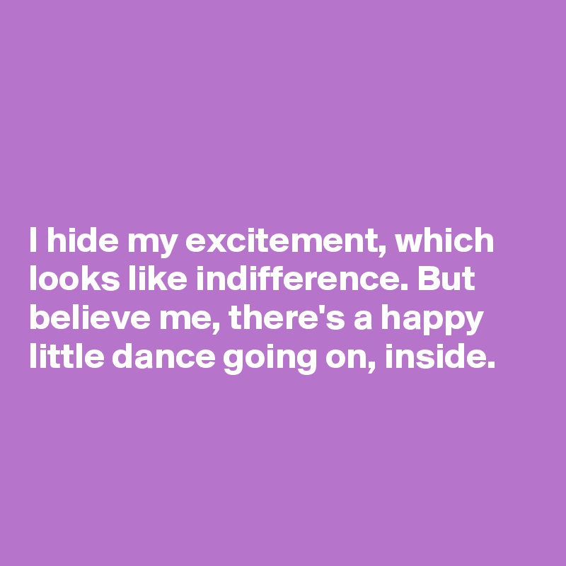 




I hide my excitement, which looks like indifference. But believe me, there's a happy 
little dance going on, inside. 



