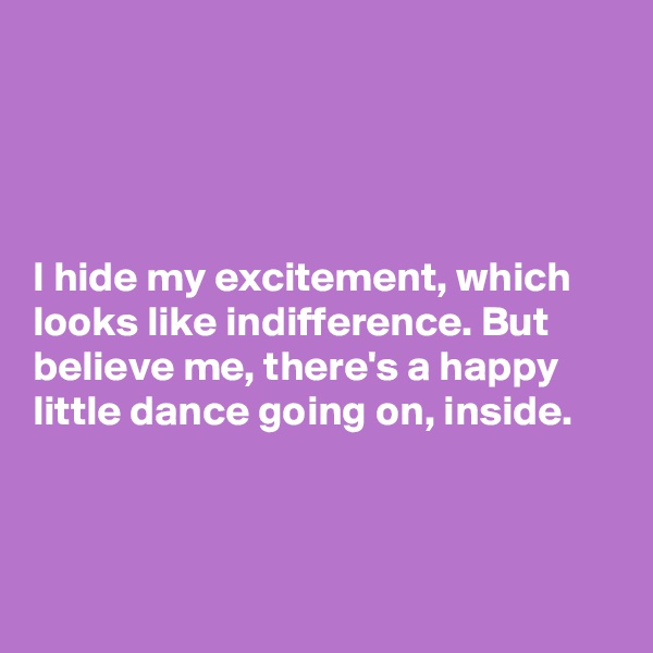 




I hide my excitement, which looks like indifference. But believe me, there's a happy 
little dance going on, inside. 



