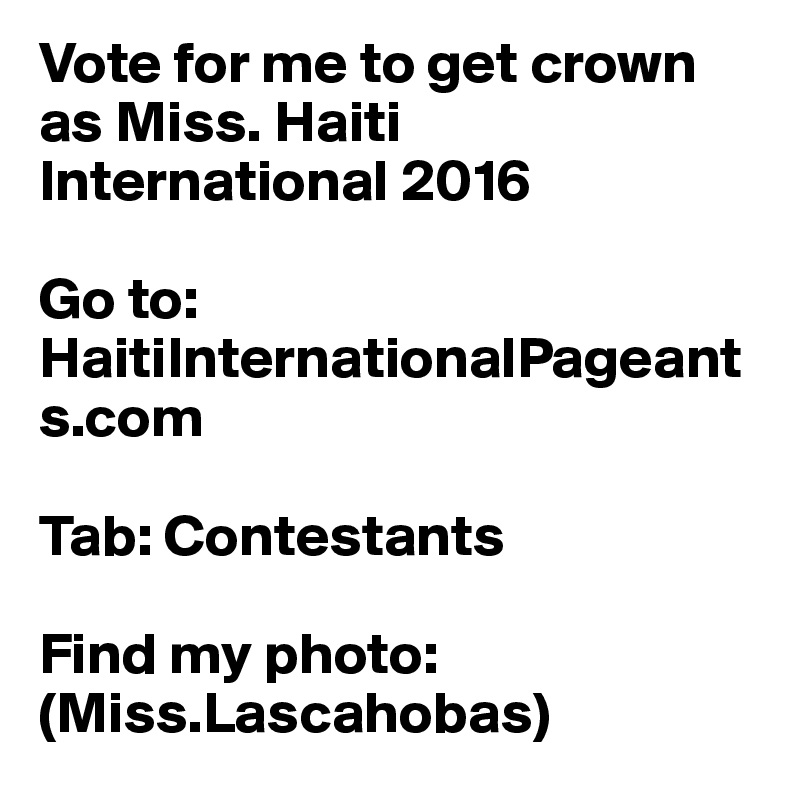 Vote for me to get crown as Miss. Haiti International 2016

Go to: 
HaitiInternationalPageants.com 

Tab: Contestants 

Find my photo: (Miss.Lascahobas) 