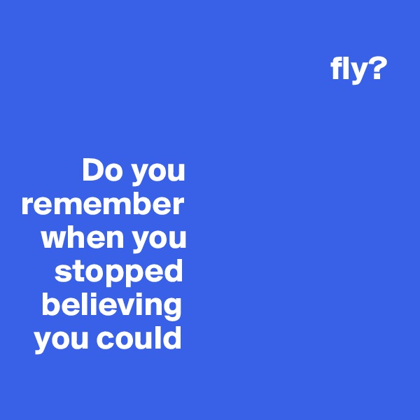 
                                              fly?
         

         Do you 
remember 
   when you 
     stopped 
   believing 
  you could 
              