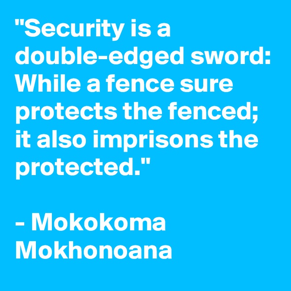 "Security is a double-edged sword: While a fence sure protects the fenced; it also imprisons the protected."

- Mokokoma Mokhonoana