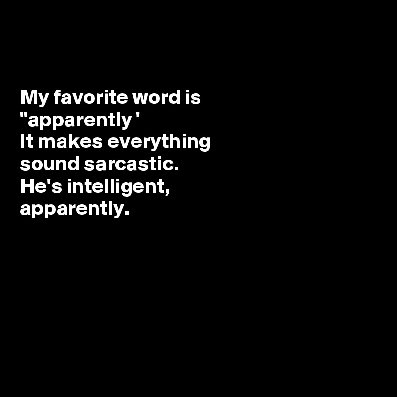


My favorite word is 
"apparently '
It makes everything 
sound sarcastic. 
He's intelligent,
apparently. 






