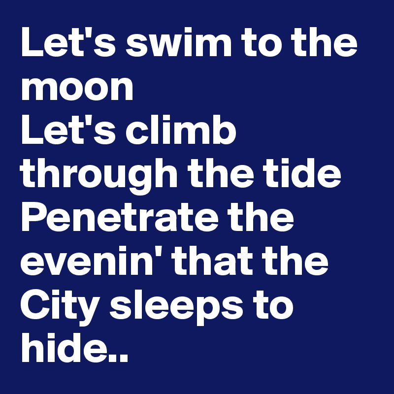 Let's swim to the moon
Let's climb through the tide
Penetrate the evenin' that the
City sleeps to hide..