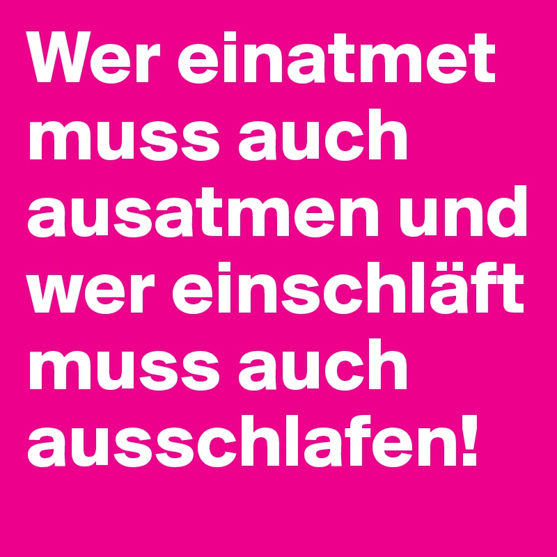 Wer einatmet muss auch ausatmen und wer einschläft muss auch ausschlafen!