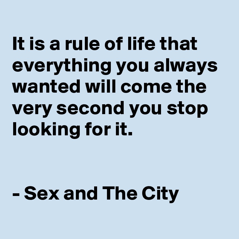 
It is a rule of life that everything you always wanted will come the very second you stop looking for it.


- Sex and The City
