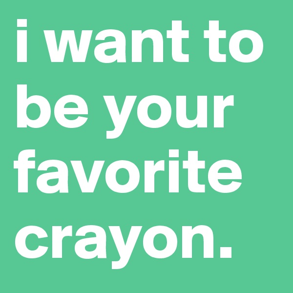 i want to be your favorite crayon.