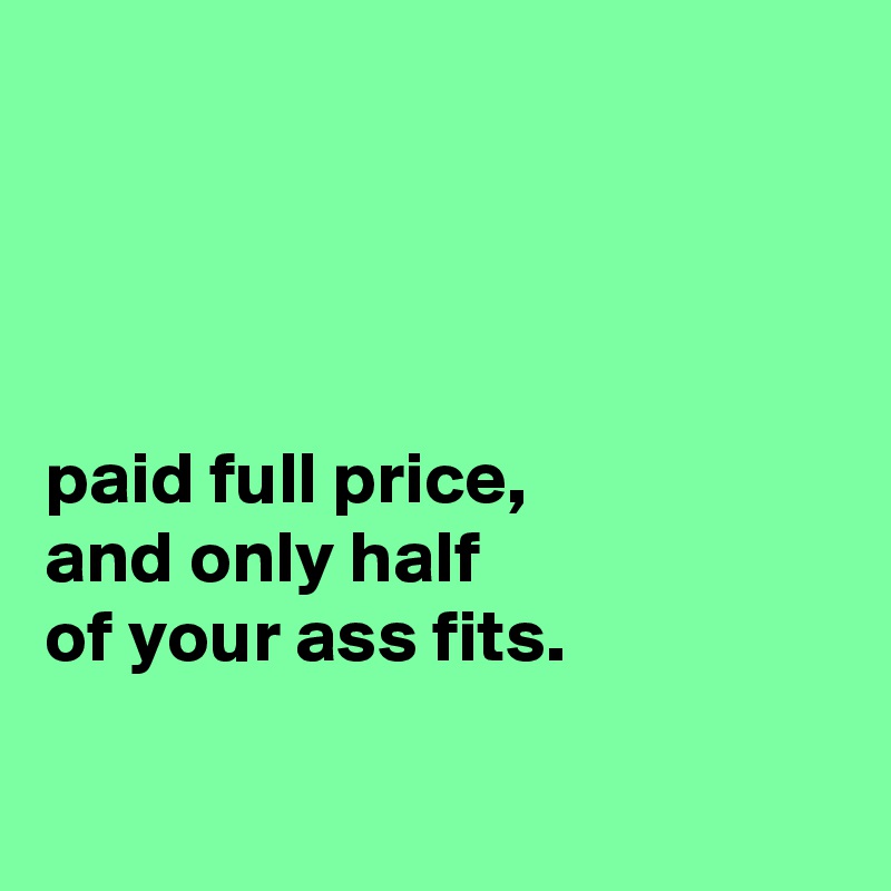 




paid full price,
and only half
of your ass fits.

