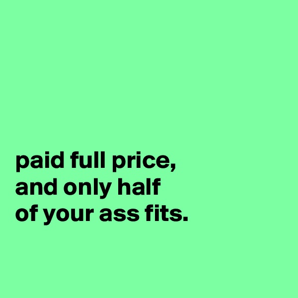 




paid full price,
and only half
of your ass fits.


