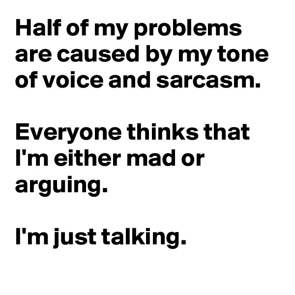 Half of my problems are caused by my tone of voice and sarcasm. 

Everyone thinks that I'm either mad or arguing. 

I'm just talking. 
