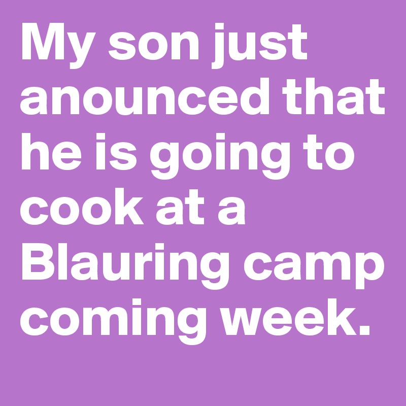 My son just anounced that he is going to cook at a Blauring camp coming week.