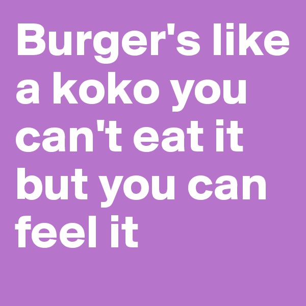 Burger's like a koko you can't eat it but you can feel it 