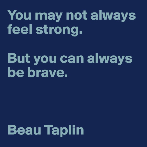 You may not always feel strong.

But you can always be brave.



Beau Taplin