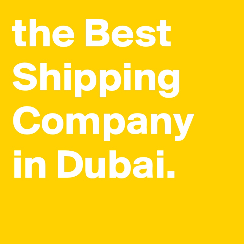 the Best Shipping Company in Dubai.
