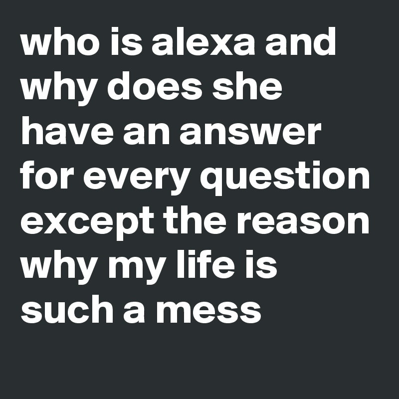 who is alexa and why does she have an answer for every question except the reason why my life is such a mess