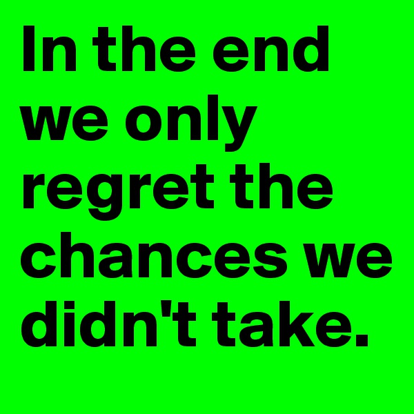 In the end we only regret the chances we didn't take. 