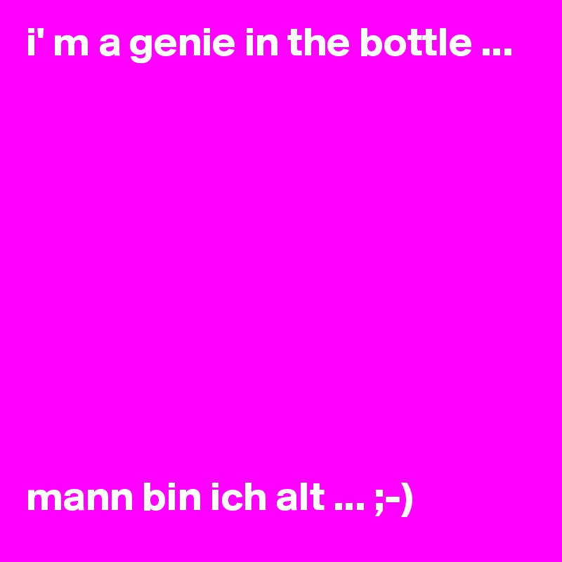 i' m a genie in the bottle ...










mann bin ich alt ... ;-)