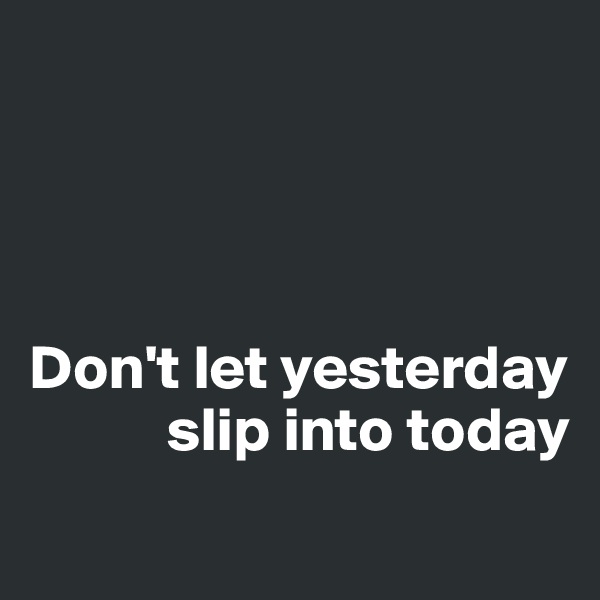 




Don't let yesterday
           slip into today

