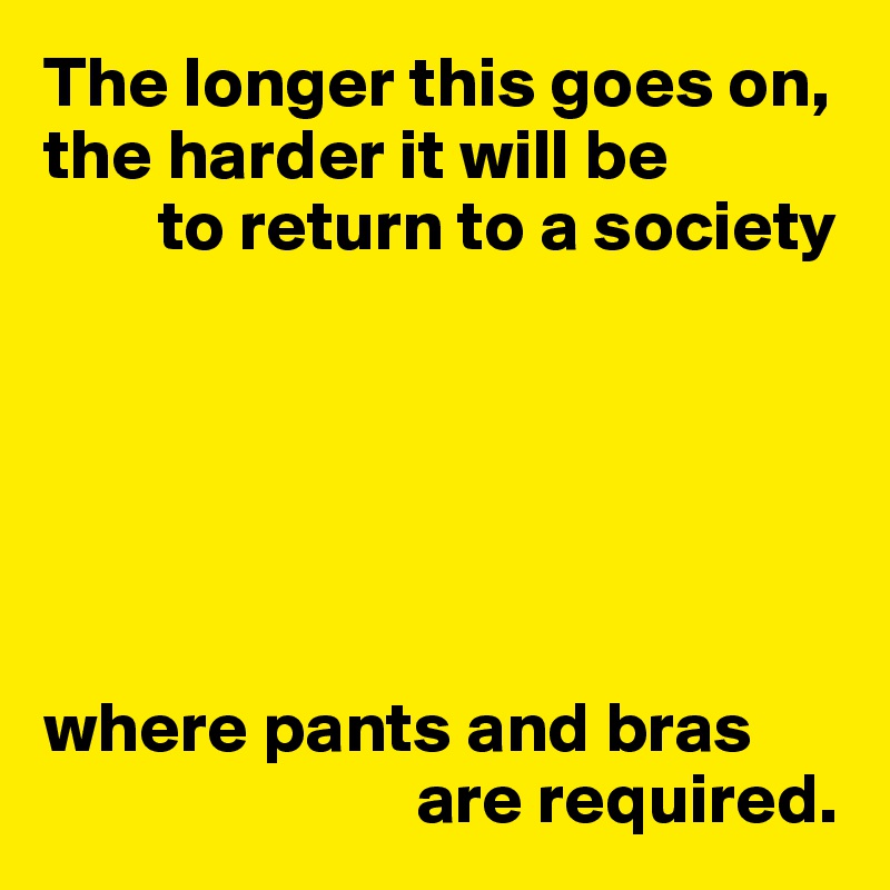 The longer this goes on, the harder it will be
        to return to a society






where pants and bras 
                          are required.