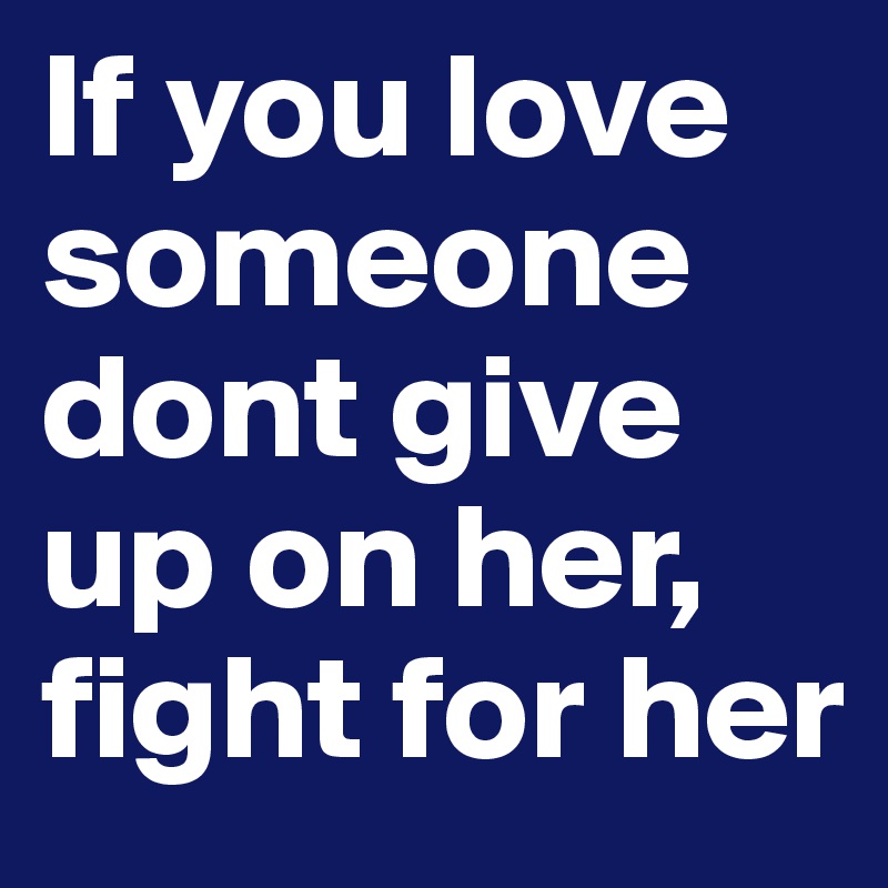 If you love someone dont give up on her, fight for her