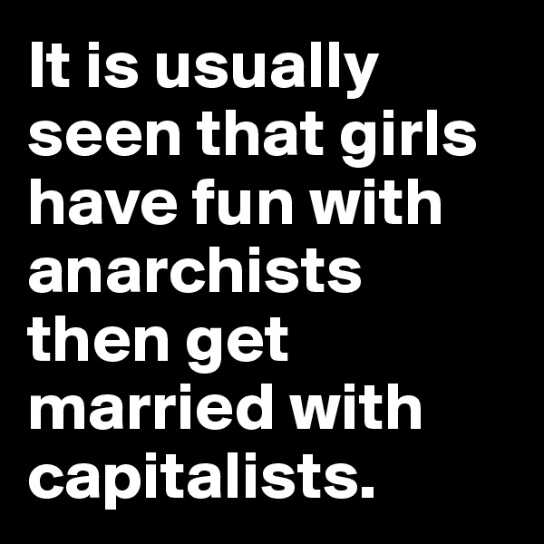 It is usually seen that girls have fun with anarchists then get married with capitalists. 