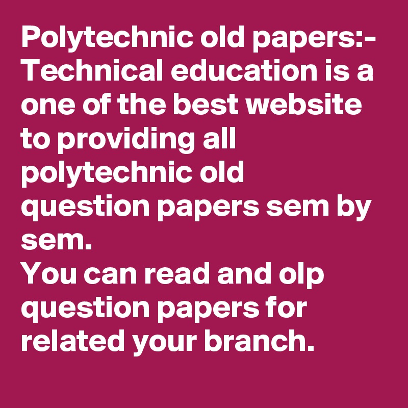 Polytechnic old papers:-
Technical education is a one of the best website to providing all polytechnic old question papers sem by sem. 
You can read and olp question papers for related your branch.