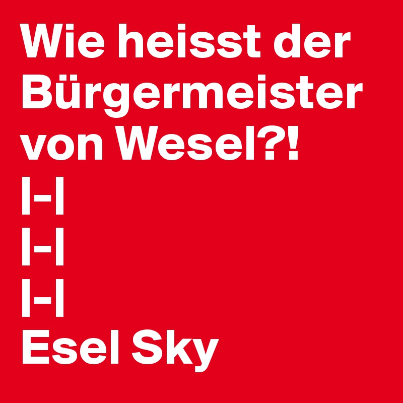 Wie heisst der Bürgermeister von Wesel?!
|-|
|-|
|-|
Esel Sky