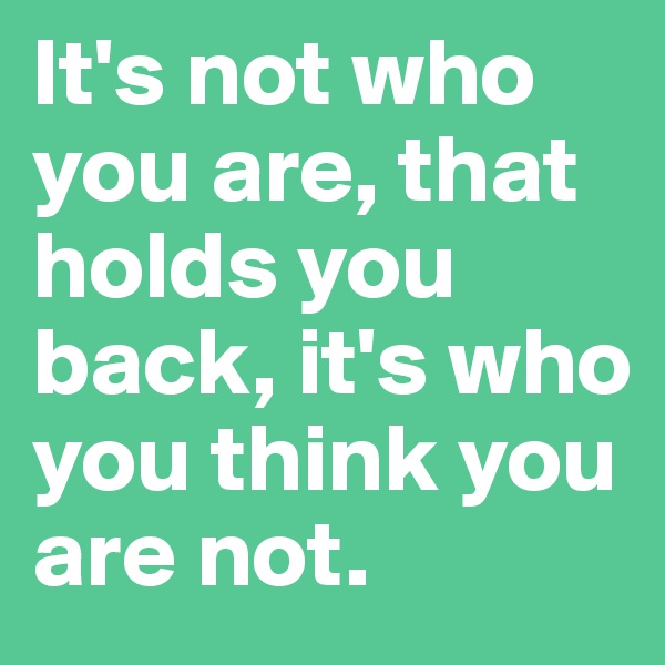It's not who you are, that holds you back, it's who you think you are not.