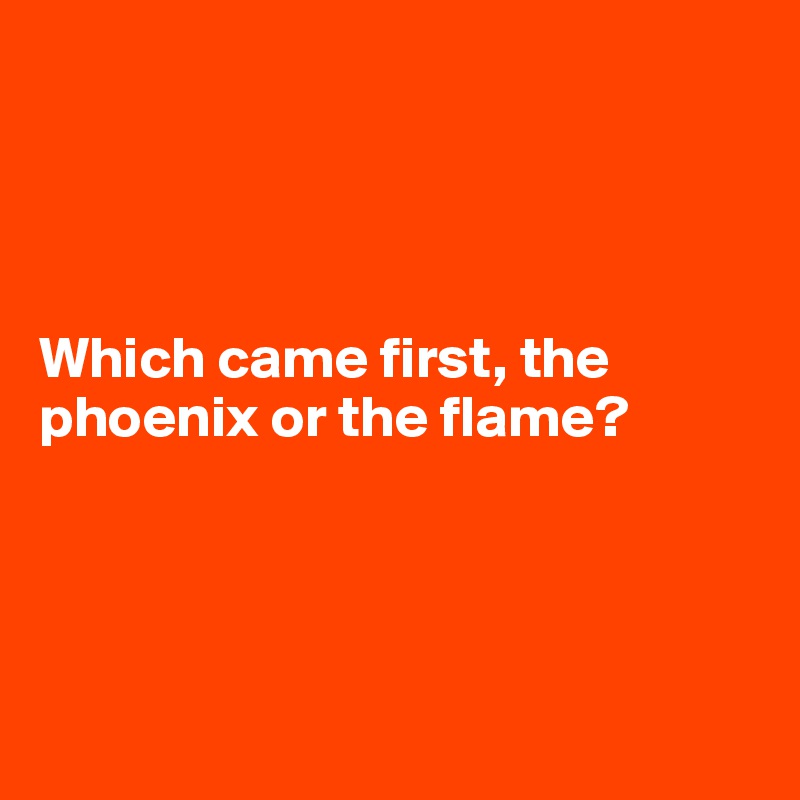 




Which came first, the phoenix or the flame?





